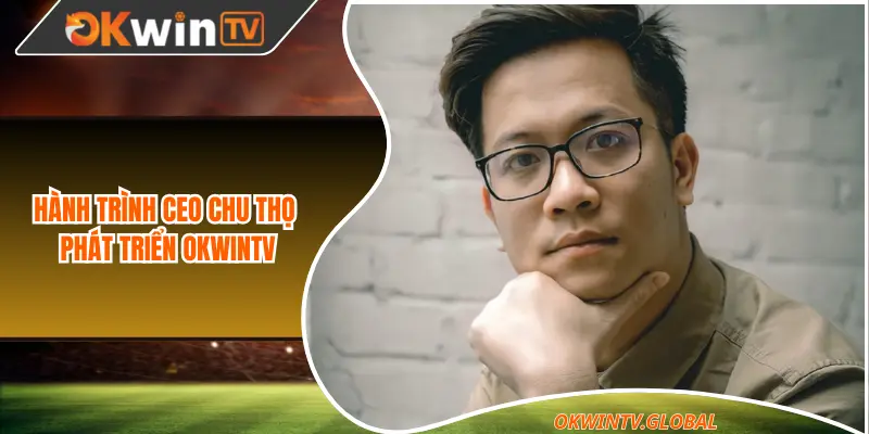 Hành trình CEO Chu Thọ phát triển OkwinTV