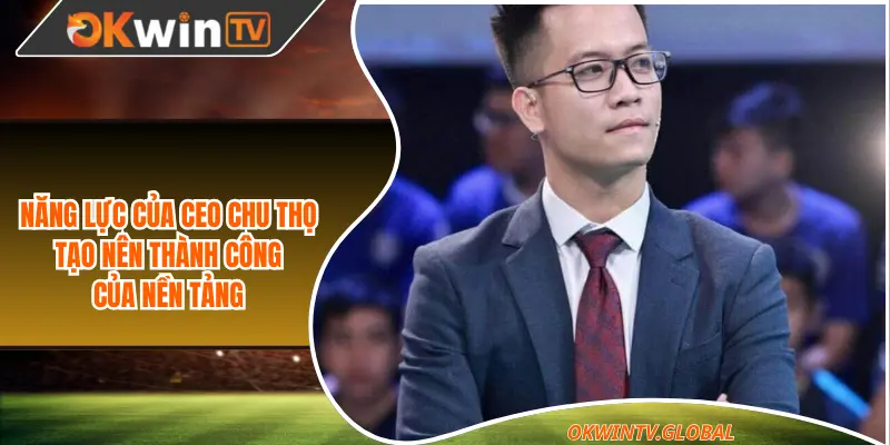 Năng lực của CEO Chu Thọ tạo nên thành công của nền tảng