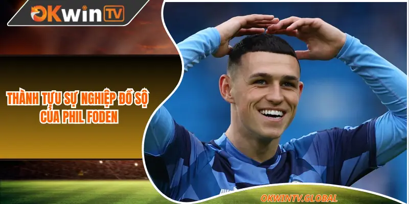 Thành tựu sự nghiệp đồ sộ của Phil Foden 